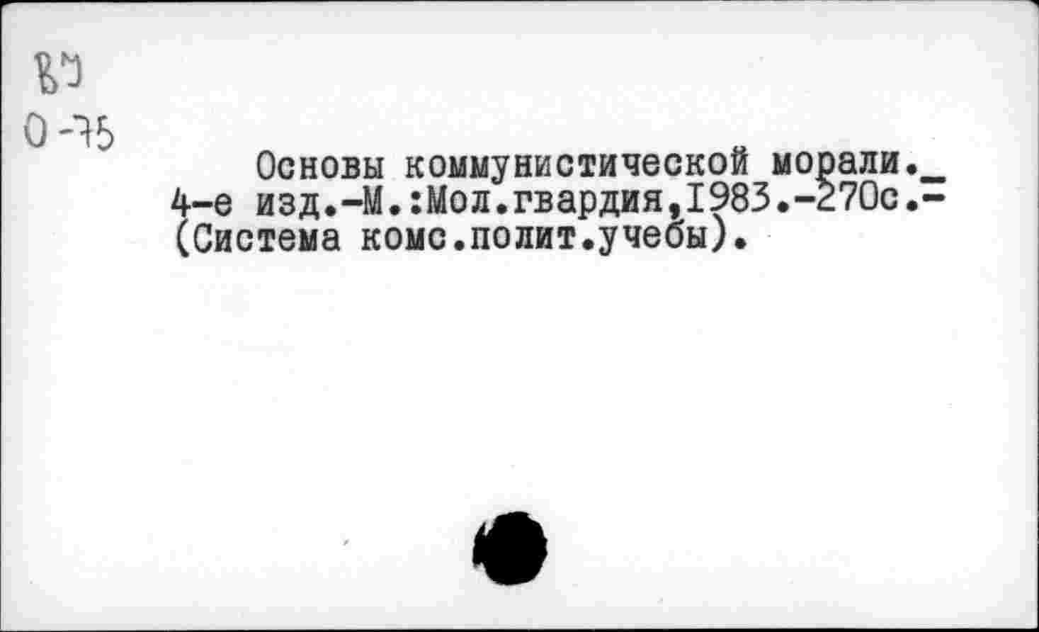 ﻿Г)
э-ъ
Основы коммунистической морали._ 4-е изд.-М.:Мол.гвардия,1983.-270с.-(Система коме.полит.учебы).